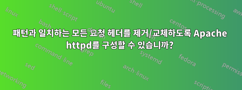 패턴과 일치하는 모든 요청 헤더를 제거/교체하도록 Apache httpd를 구성할 수 있습니까?