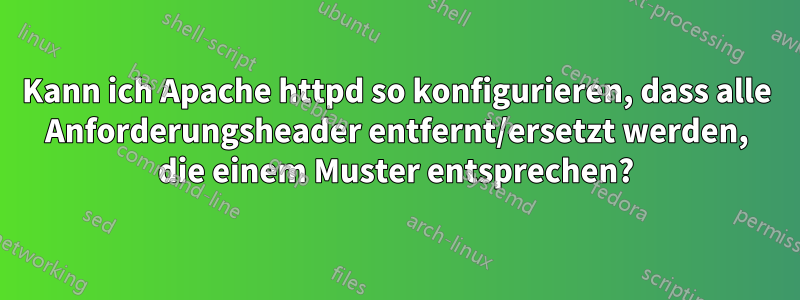 Kann ich Apache httpd so konfigurieren, dass alle Anforderungsheader entfernt/ersetzt werden, die einem Muster entsprechen?