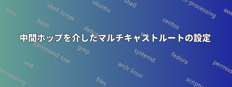 中間ホップを介したマルチキャストルートの設定