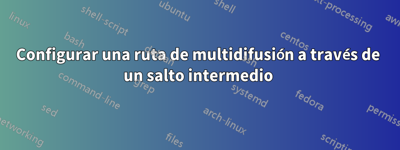 Configurar una ruta de multidifusión a través de un salto intermedio