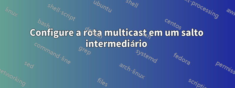 Configure a rota multicast em um salto intermediário