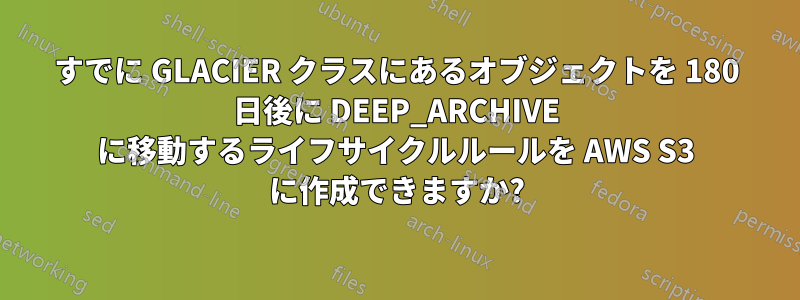 すでに GLACIER クラスにあるオブジェクトを 180 日後に DEEP_ARCHIVE に移動するライフサイクルルールを AWS S3 に作成できますか?