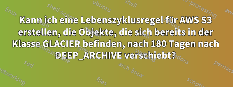 Kann ich eine Lebenszyklusregel für AWS S3 erstellen, die Objekte, die sich bereits in der Klasse GLACIER befinden, nach 180 Tagen nach DEEP_ARCHIVE verschiebt?