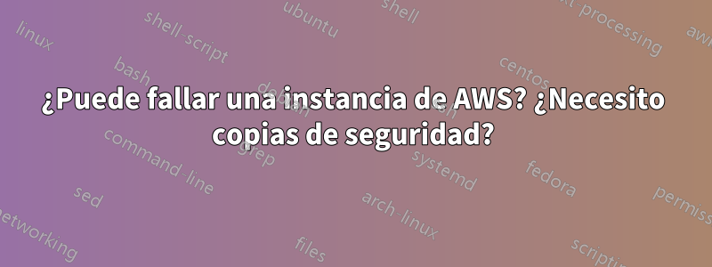 ¿Puede fallar una instancia de AWS? ¿Necesito copias de seguridad?