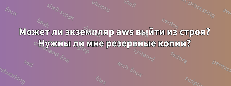 Может ли экземпляр aws выйти из строя? Нужны ли мне резервные копии?