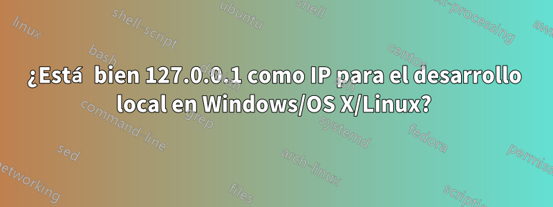 ¿Está bien 127.0.0.1 como IP para el desarrollo local en Windows/OS X/Linux?