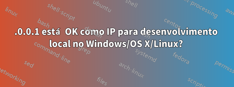 127.0.0.1 está OK como IP para desenvolvimento local no Windows/OS X/Linux?