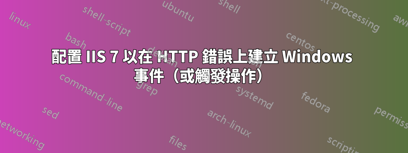 配置 IIS 7 以在 HTTP 錯誤上建立 Windows 事件（或觸發操作）