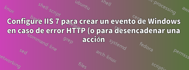 Configure IIS 7 para crear un evento de Windows en caso de error HTTP (o para desencadenar una acción)