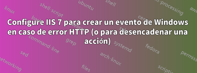 Configure IIS 7 para crear un evento de Windows en caso de error HTTP (o para desencadenar una acción)