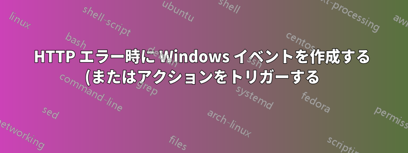 HTTP エラー時に Windows イベントを作成する (またはアクションをトリガーする) ように IIS 7 を構成する