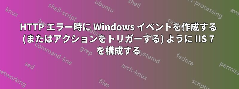 HTTP エラー時に Windows イベントを作成する (またはアクションをトリガーする) ように IIS 7 を構成する