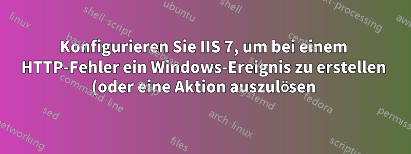 Konfigurieren Sie IIS 7, um bei einem HTTP-Fehler ein Windows-Ereignis zu erstellen (oder eine Aktion auszulösen).
