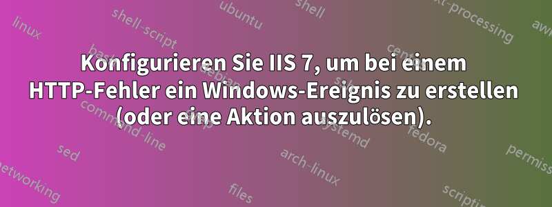 Konfigurieren Sie IIS 7, um bei einem HTTP-Fehler ein Windows-Ereignis zu erstellen (oder eine Aktion auszulösen).