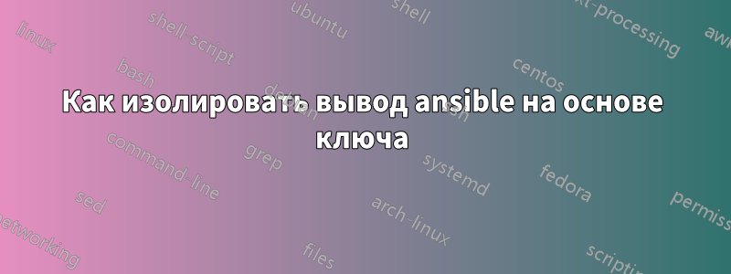 Как изолировать вывод ansible на основе ключа