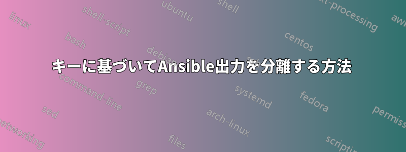 キーに基づいてAnsible出力を分離する方法