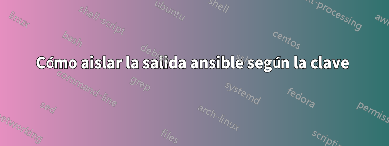 Cómo aislar la salida ansible según la clave