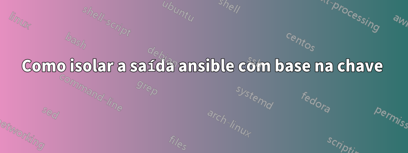 Como isolar a saída ansible com base na chave