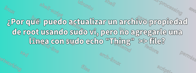 ¿Por qué puedo actualizar un archivo propiedad de root usando sudo vi, pero no agregarle una línea con sudo echo "Thing" >> file?