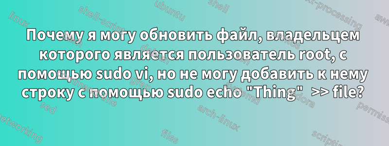 Почему я могу обновить файл, владельцем которого является пользователь root, с помощью sudo vi, но не могу добавить к нему строку с помощью sudo echo "Thing" >> file?