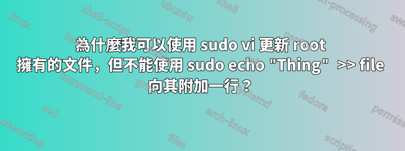 為什麼我可以使用 sudo vi 更新 root 擁有的文件，但不能使用 sudo echo "Thing" >> file 向其附加一行？