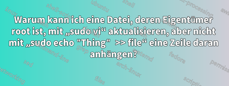 Warum kann ich eine Datei, deren Eigentümer root ist, mit „sudo vi“ aktualisieren, aber nicht mit „sudo echo "Thing" >> file“ eine Zeile daran anhängen?