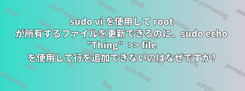 sudo vi を使用して root が所有するファイルを更新できるのに、sudo echo "Thing" >> file を使用して行を追加できないのはなぜですか?