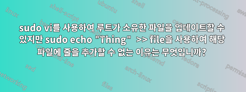 sudo vi를 사용하여 루트가 소유한 파일을 업데이트할 수 있지만 sudo echo "Thing" >> file을 사용하여 해당 파일에 줄을 추가할 수 없는 이유는 무엇입니까?