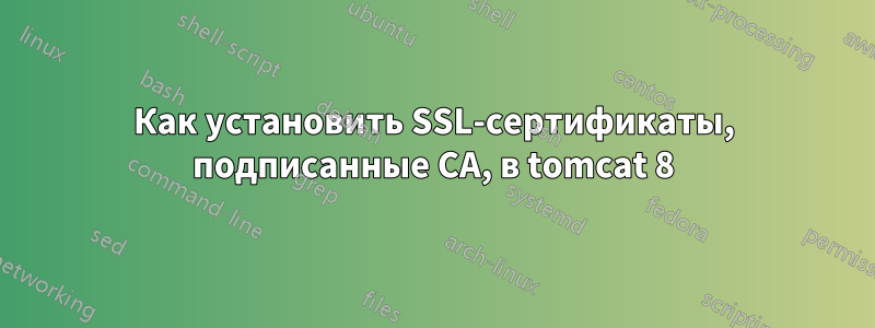 Как установить SSL-сертификаты, подписанные CA, в tomcat 8