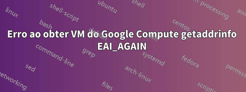 Erro ao obter VM do Google Compute getaddrinfo EAI_AGAIN