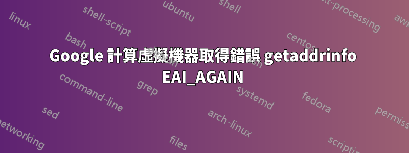 Google 計算虛擬機器取得錯誤 getaddrinfo EAI_AGAIN