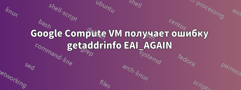 Google Compute VM получает ошибку getaddrinfo EAI_AGAIN