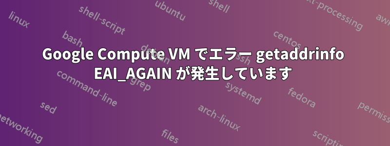 Google Compute VM でエラー getaddrinfo EAI_AGAIN が発生しています