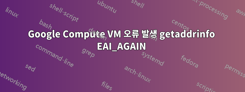 Google Compute VM 오류 발생 getaddrinfo EAI_AGAIN