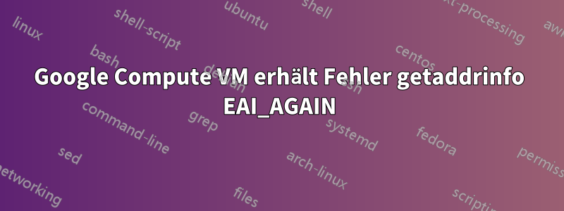 Google Compute VM erhält Fehler getaddrinfo EAI_AGAIN