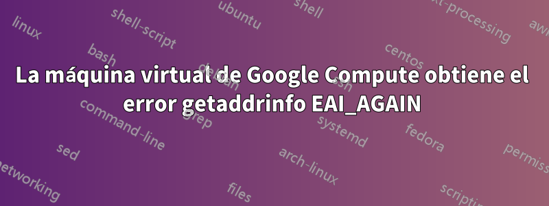 La máquina virtual de Google Compute obtiene el error getaddrinfo EAI_AGAIN