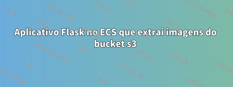 Aplicativo Flask no ECS que extrai imagens do bucket s3