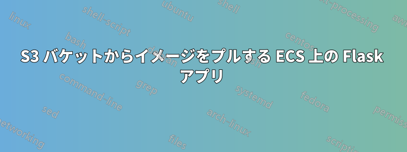 S3 バケットからイメージをプルする ECS 上の Flask アプリ