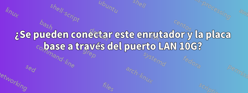 ¿Se pueden conectar este enrutador y la placa base a través del puerto LAN 10G?