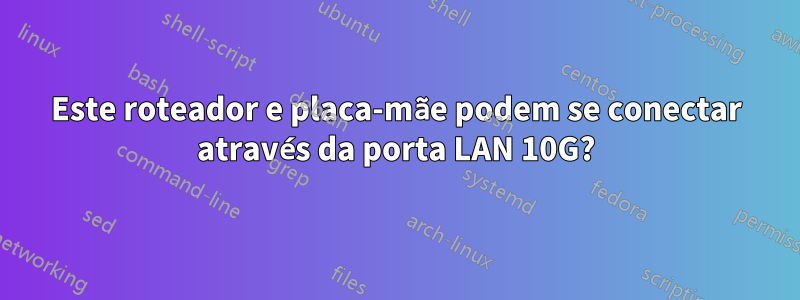 Este roteador e placa-mãe podem se conectar através da porta LAN 10G?