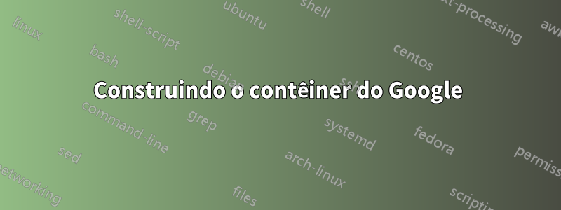 Construindo o contêiner do Google