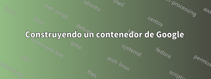 Construyendo un contenedor de Google