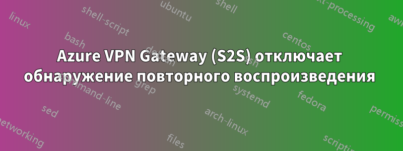 Azure VPN Gateway (S2S) отключает обнаружение повторного воспроизведения