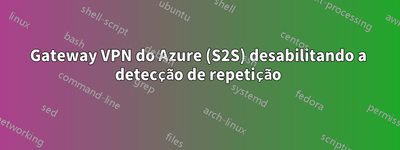 Gateway VPN do Azure (S2S) desabilitando a detecção de repetição