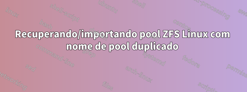 Recuperando/importando pool ZFS Linux com nome de pool duplicado