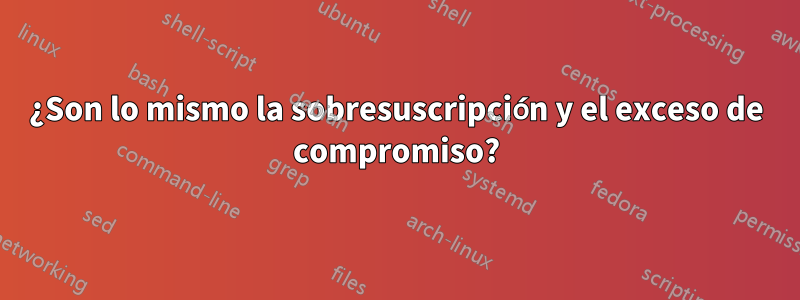 ¿Son lo mismo la sobresuscripción y el exceso de compromiso?