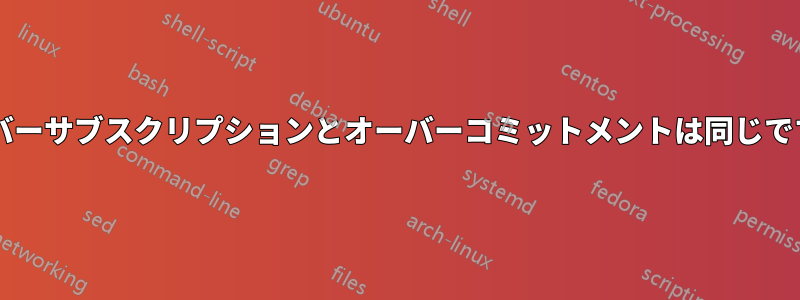 オーバーサブスクリプションとオーバーコミットメントは同じですか?