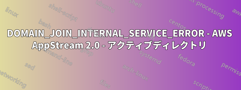 DOMAIN_JOIN_INTERNAL_SERVICE_ERROR - AWS AppStream 2.0 - アクティブディレクトリ