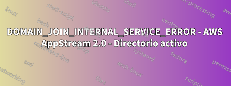 DOMAIN_JOIN_INTERNAL_SERVICE_ERROR - AWS AppStream 2.0 - Directorio activo