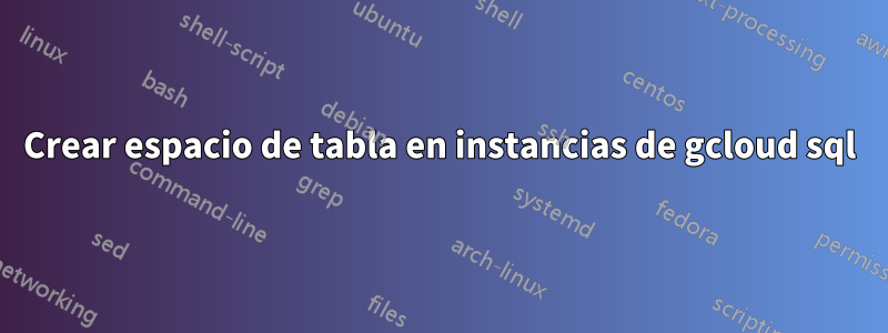 Crear espacio de tabla en instancias de gcloud sql